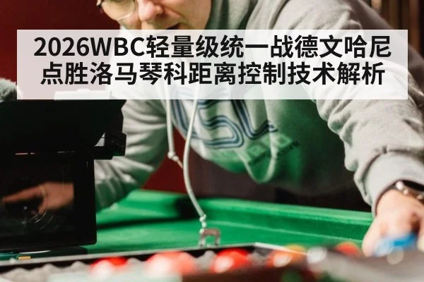 2026WBC轻量级统一战德文哈尼点胜洛马琴科距离控制技术解析